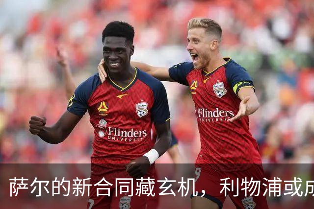 萨尔的新合同藏玄机，利物浦或成幕后主使？